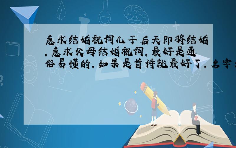 急求结婚祝词儿子后天即将结婚,急求父母结婚祝词,最好是通俗易懂的,如果是首诗就最好了,名字是王宇迪和黄冬园,