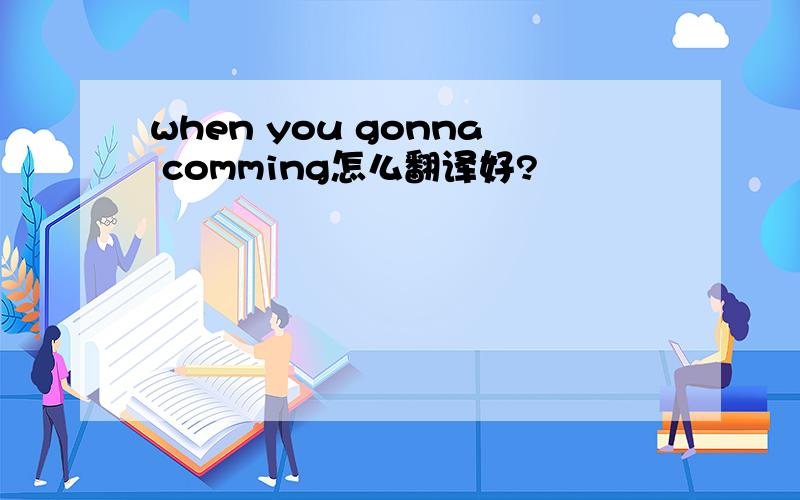 when you gonna comming怎么翻译好?