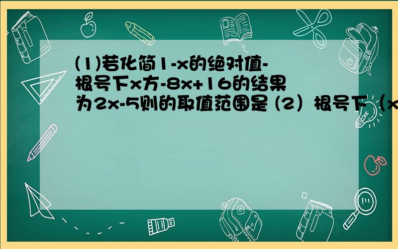 (1)若化简1-x的绝对值-根号下x方-8x+16的结果为2x-5则的取值范围是 (2）根号下（x-1)方.+ x-2的