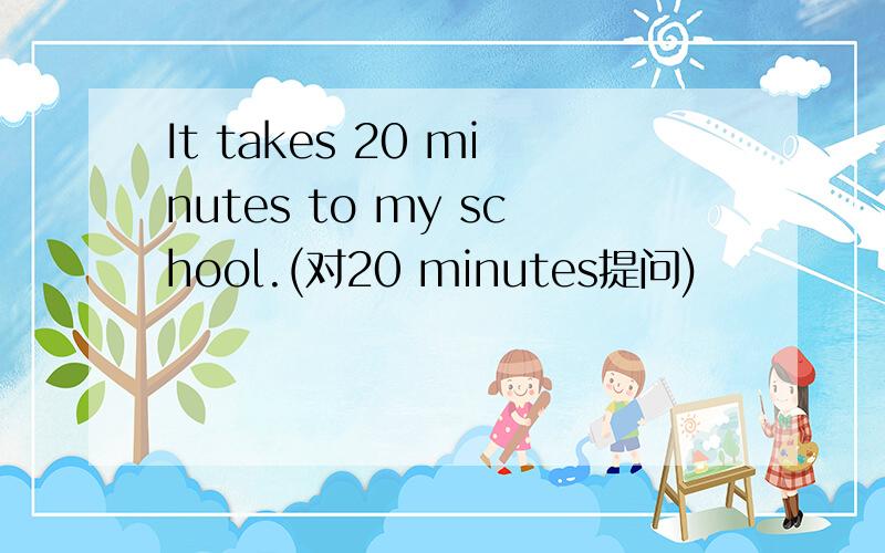 It takes 20 minutes to my school.(对20 minutes提问)