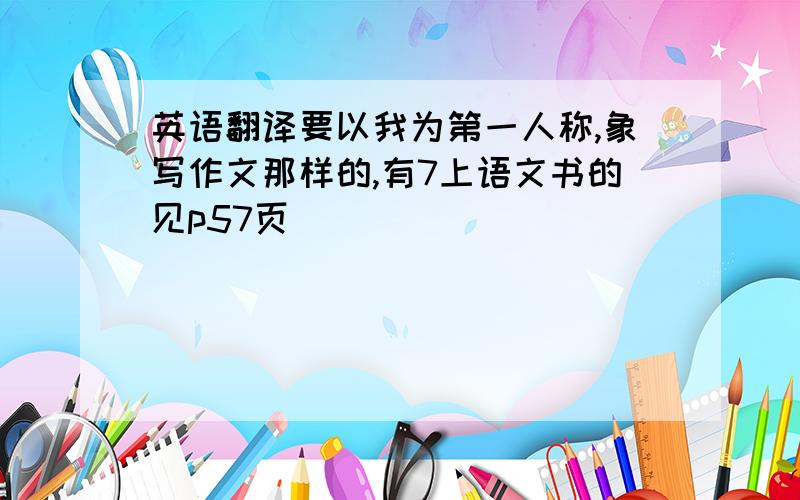 英语翻译要以我为第一人称,象写作文那样的,有7上语文书的见p57页