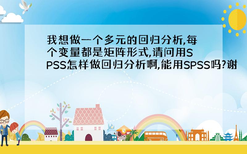 我想做一个多元的回归分析,每个变量都是矩阵形式,请问用SPSS怎样做回归分析啊,能用SPSS吗?谢