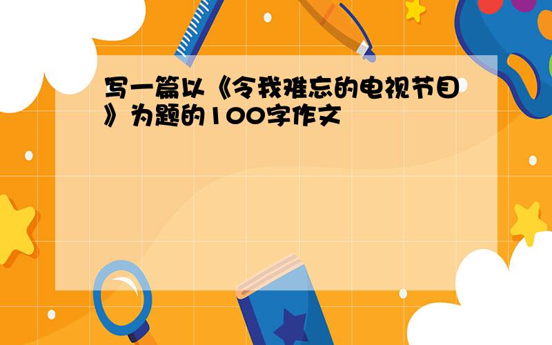 写一篇以《令我难忘的电视节目》为题的100字作文