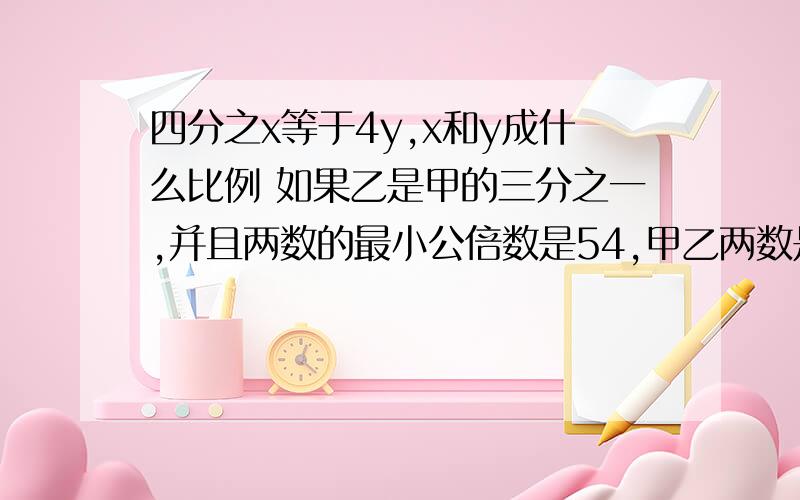 四分之x等于4y,x和y成什么比例 如果乙是甲的三分之一,并且两数的最小公倍数是54,甲乙两数是?