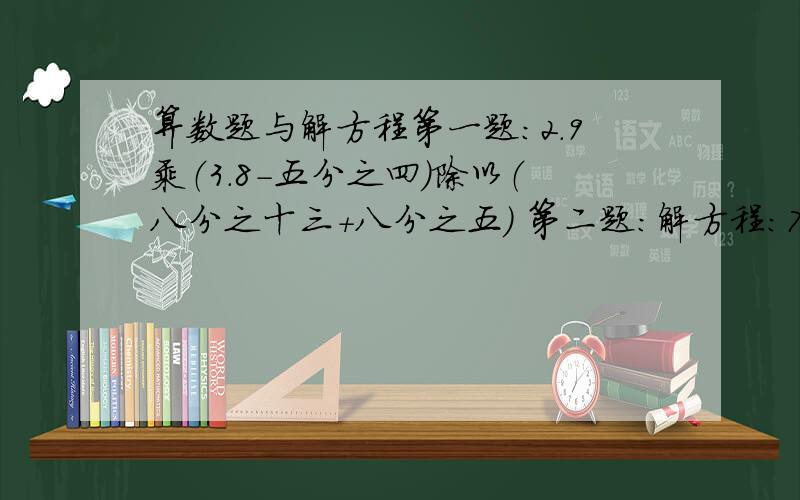 算数题与解方程第一题：2.9乘（3.8-五分之四）除以（八分之十三+八分之五） 第二题：解方程：7.2乘8-10X＝3.