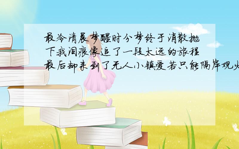 最冷清晨梦醒时分梦终于消散抛下我泪痕像追了一段太远的旅程最后却来到了无人小镇爱若只能隔岸观火梦越真伤便越是狠有时候我承认