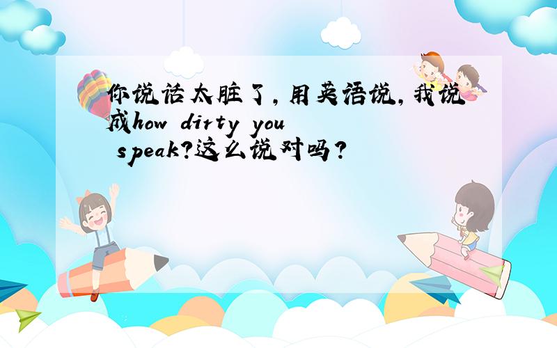 你说话太脏了,用英语说,我说成how dirty you speak?这么说对吗?