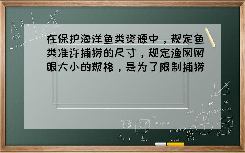 在保护海洋鱼类资源中，规定鱼类准许捕捞的尺寸，规定渔网网眼大小的规格，是为了限制捕捞（　　）