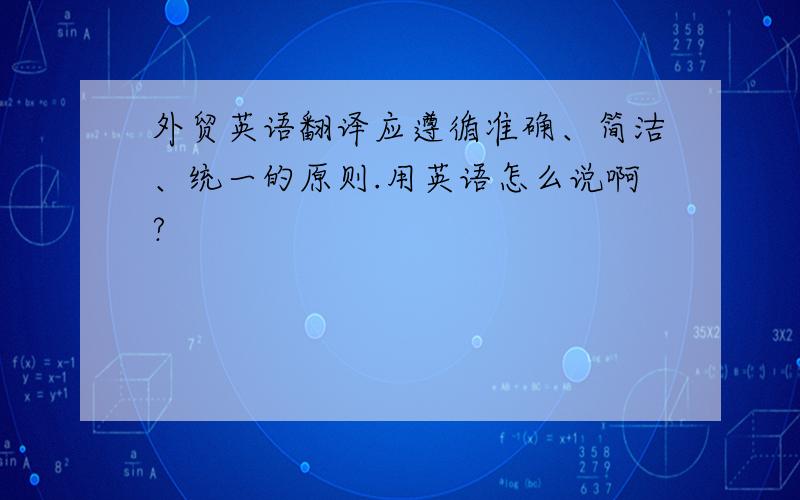 外贸英语翻译应遵循准确、简洁、统一的原则.用英语怎么说啊?