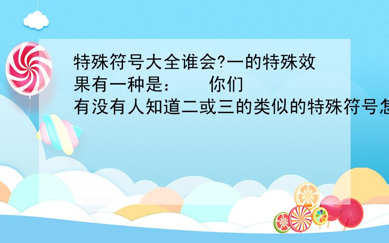 特殊符号大全谁会?一的特殊效果有一种是： 你们有没有人知道二或三的类似的特殊符号怎么打?不要求步骤,只想要结果