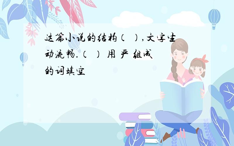 这篇小说的结构（ ）,文字生动流畅.（ ） 用 严 组成的词填空