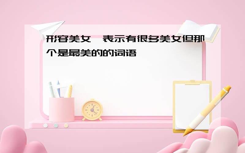 形容美女,表示有很多美女但那个是最美的的词语