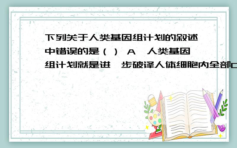 下列关于人类基因组计划的叙述中错误的是（） A、人类基因组计划就是进一步破译人体细胞内全部DNA所含的所有遗传信息.B、