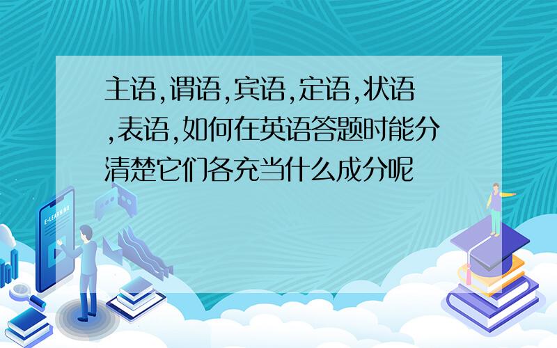 主语,谓语,宾语,定语,状语,表语,如何在英语答题时能分清楚它们各充当什么成分呢