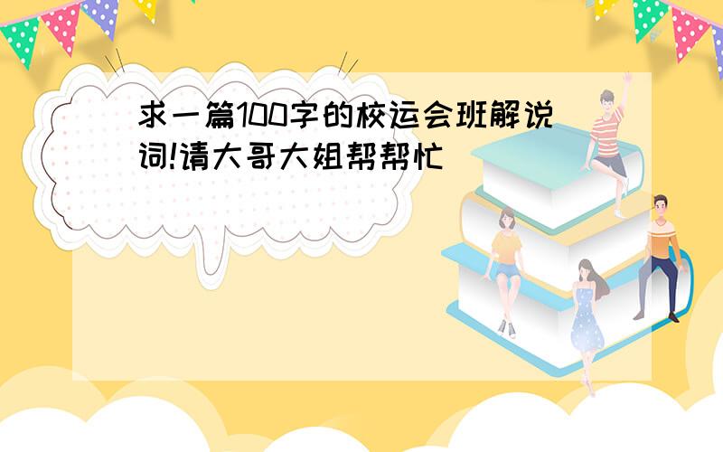 求一篇100字的校运会班解说词!请大哥大姐帮帮忙