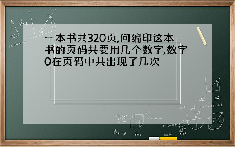 一本书共320页,问编印这本书的页码共要用几个数字,数字0在页码中共出现了几次