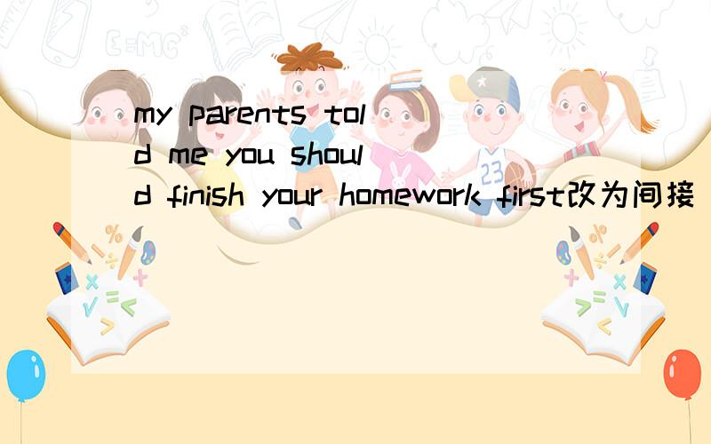 my parents told me you should finish your homework first改为间接