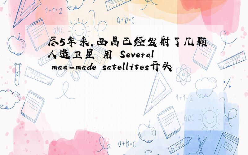 尽5年来,西昌已经发射了几颗人造卫星 用 Several man-made satellites开头