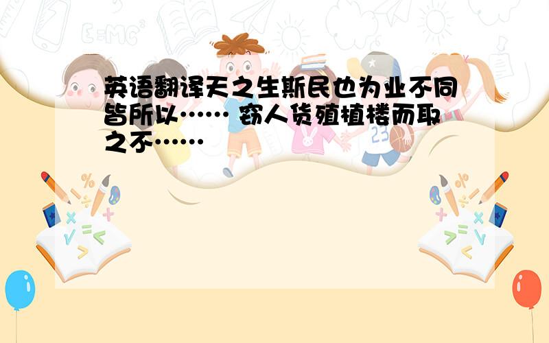 英语翻译天之生斯民也为业不同皆所以…… 窃人货殖植楼而取之不……