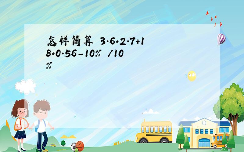 怎样简算 3.6*2.7+18*0.56-10% /10%