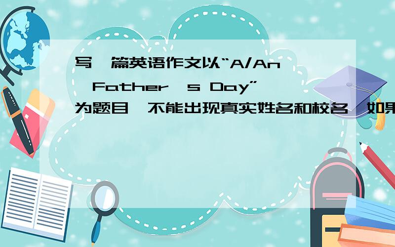 写一篇英语作文以“A/An——Father's Day”为题目,不能出现真实姓名和校名,如果需要请用Gina代替,