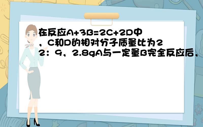 在反应A+3B=2C+2D中，C和D的相对分子质量比为22：9，2.8gA与一定量B完全反应后，生成8.8gC，则反应中