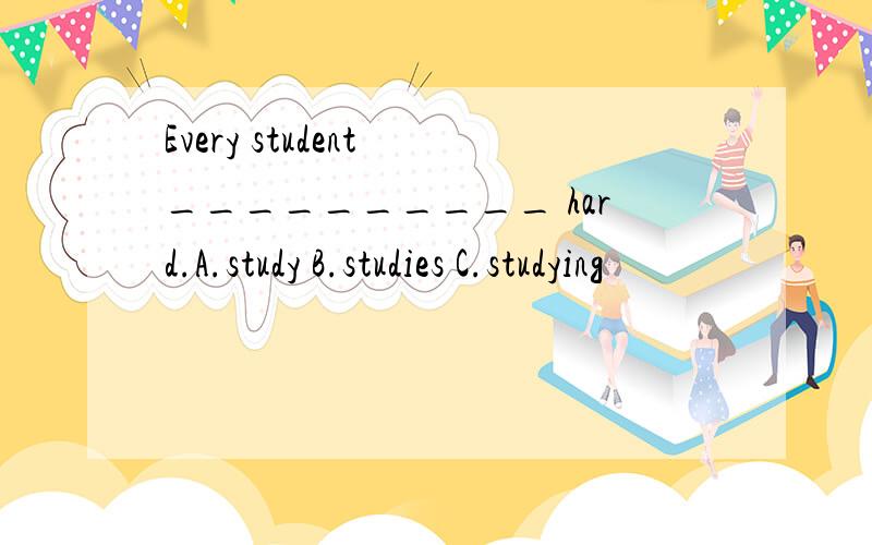 Every student __________ hard.A.study B.studies C.studying