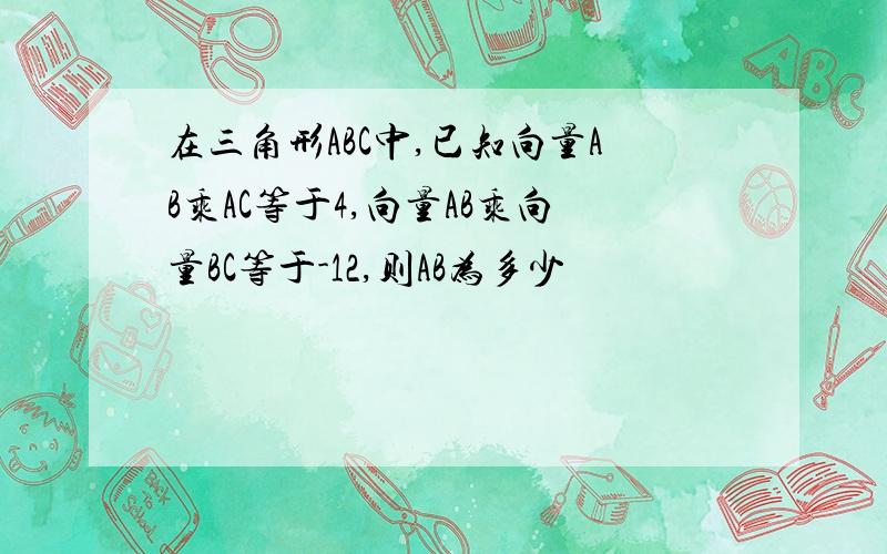 在三角形ABC中,已知向量AB乘AC等于4,向量AB乘向量BC等于-12,则AB为多少