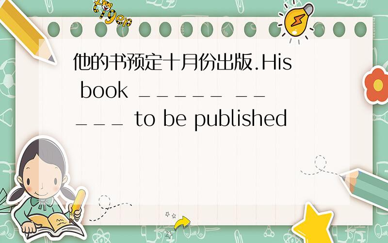 他的书预定十月份出版.His book _____ _____ to be published