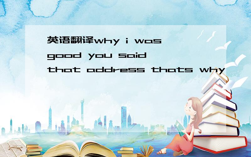 英语翻译why i was good you said that address thats why