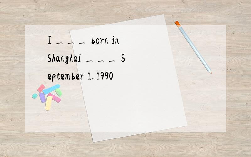 I ___ born in Shanghai ___ September 1,1990