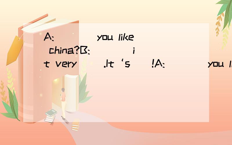 A:（）（）you like china?B:（）（）it very （）.It‘s（）!A:（）（）you like（