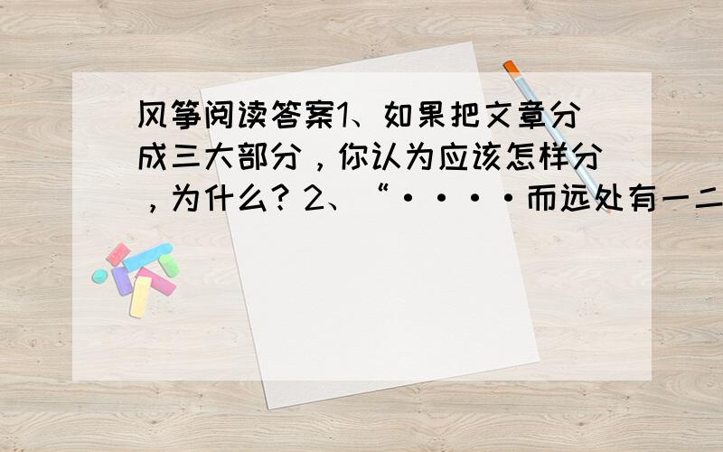 风筝阅读答案1、如果把文章分成三大部分，你认为应该怎样分，为什么？2、“····而远处有一二风筝在浮动，在我是一种惊异和