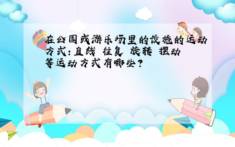 在公园或游乐场里的设施的运动方式：直线 往复 旋转 摆动等运动方式有哪些?