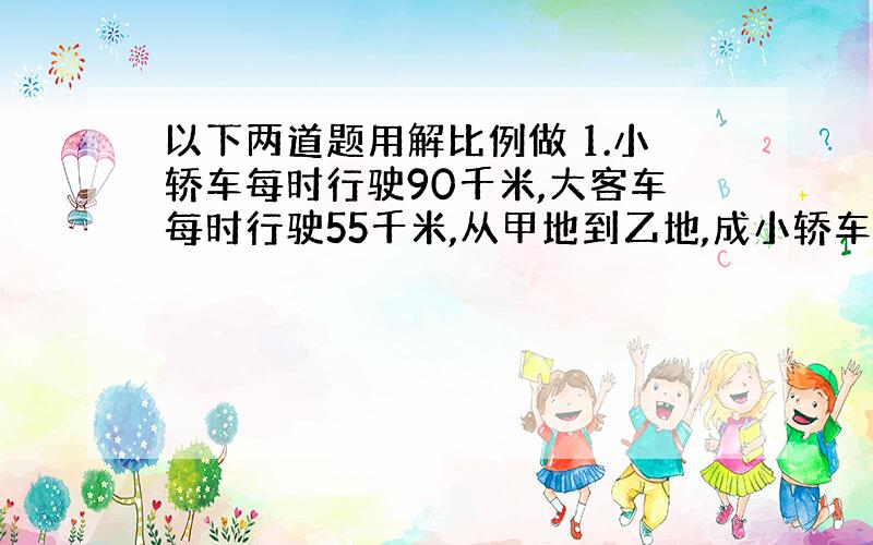 以下两道题用解比例做 1.小轿车每时行驶90千米,大客车每时行驶55千米,从甲地到乙地,成小轿车要用4.4时