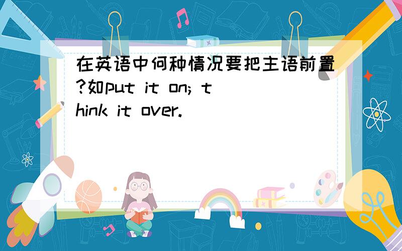 在英语中何种情况要把主语前置?如put it on; think it over.