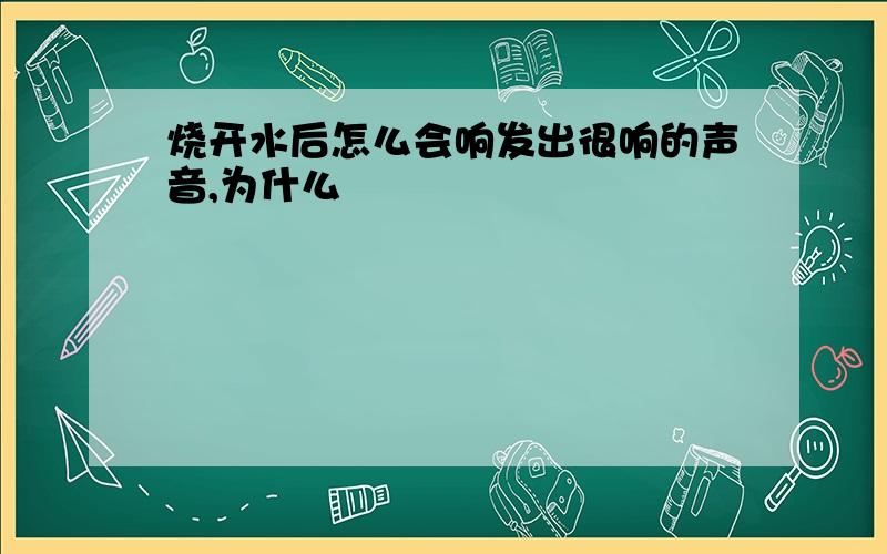 烧开水后怎么会响发出很响的声音,为什么