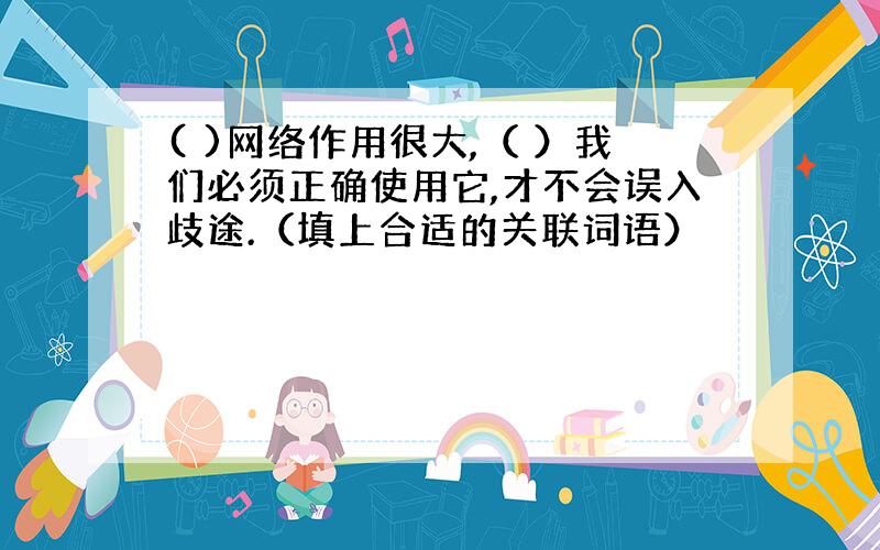 ( )网络作用很大,（ ）我们必须正确使用它,才不会误入歧途.（填上合适的关联词语）