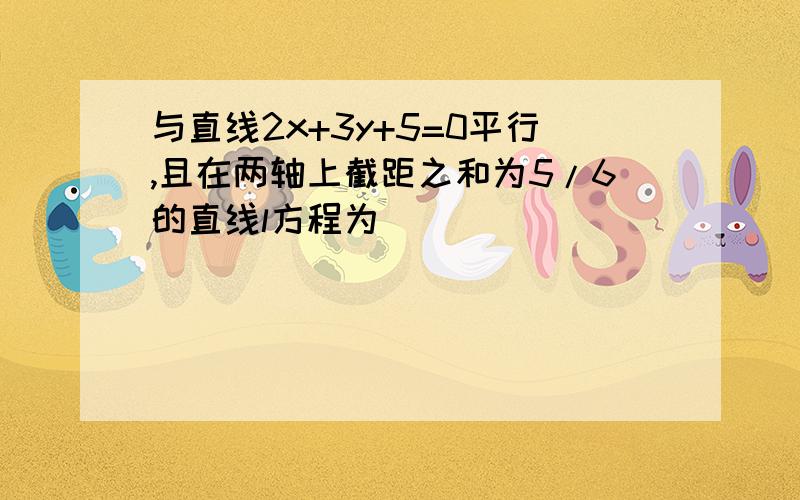 与直线2x+3y+5=0平行,且在两轴上截距之和为5/6的直线l方程为