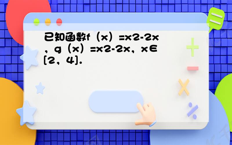 已知函数f（x）=x2-2x，g（x）=x2-2x，x∈[2，4]．