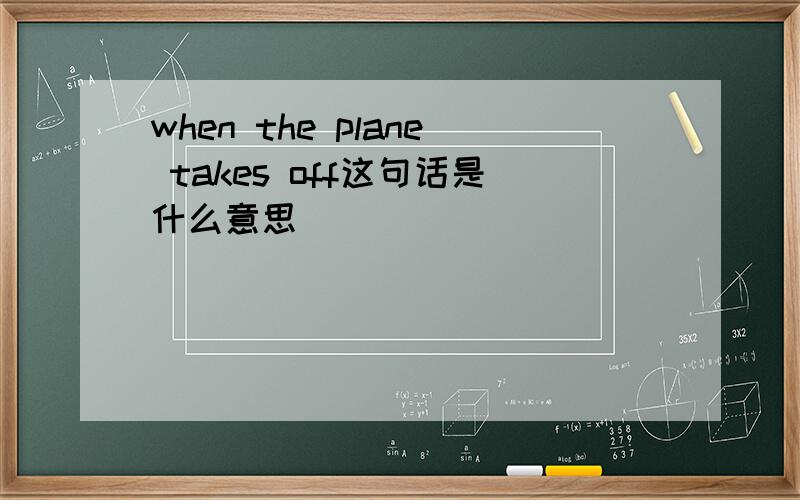 when the plane takes off这句话是什么意思