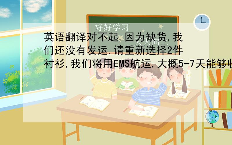 英语翻译对不起,因为缺货,我们还没有发运.请重新选择2件衬衫,我们将用EMS航运,大概5-7天能够收到.如果你不满意,我