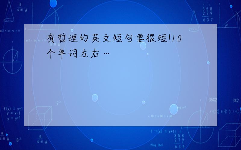 有哲理的英文短句要很短!10个单词左右…