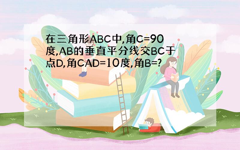 在三角形ABC中,角C=90度,AB的垂直平分线交BC于点D,角CAD=10度,角B=?