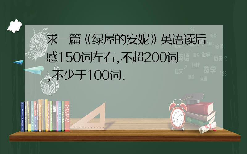 求一篇《绿屋的安妮》英语读后感150词左右,不超200词,不少于100词.