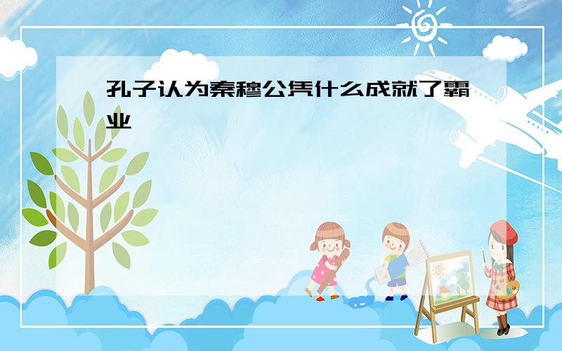 孔子认为秦穆公凭什么成就了霸业