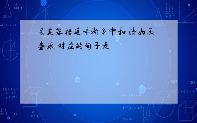 《芙蓉楼送辛渐》中和 清如玉壶冰 对应的句子是