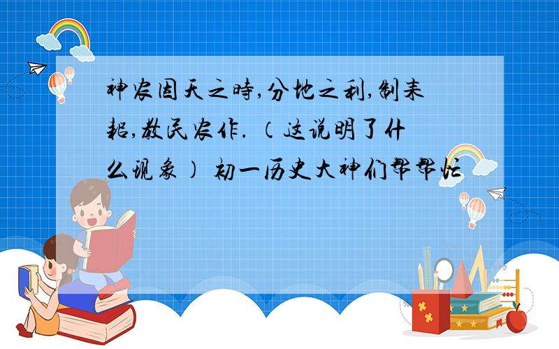 神农因天之时,分地之利,制耒耜,教民农作. （这说明了什么现象） 初一历史大神们帮帮忙