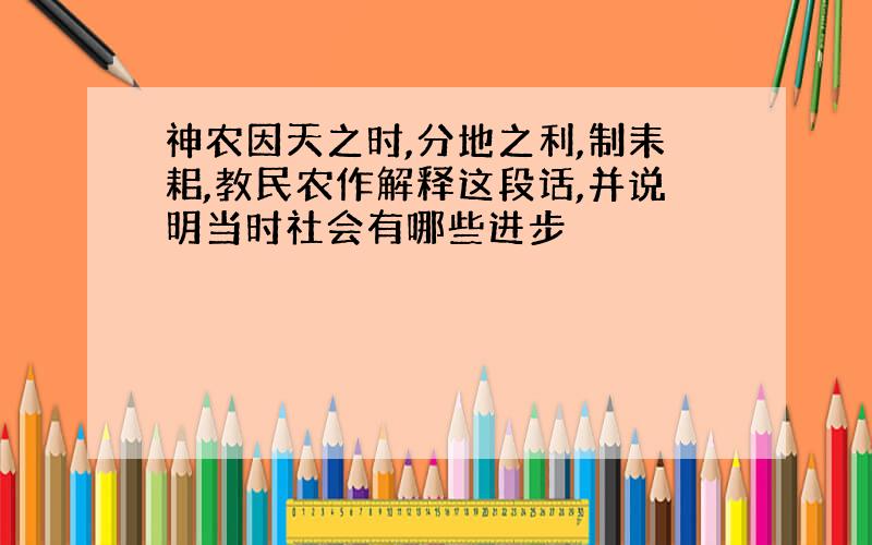 神农因天之时,分地之利,制耒耜,教民农作解释这段话,并说明当时社会有哪些进步