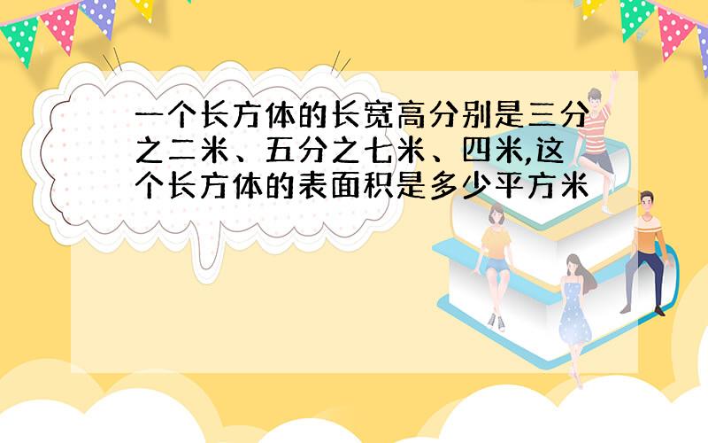 一个长方体的长宽高分别是三分之二米、五分之七米、四米,这个长方体的表面积是多少平方米